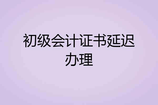 初级会计证书延迟办理