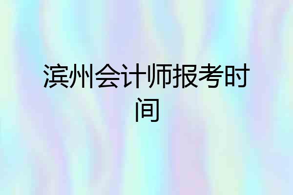 滨州会计师报考时间