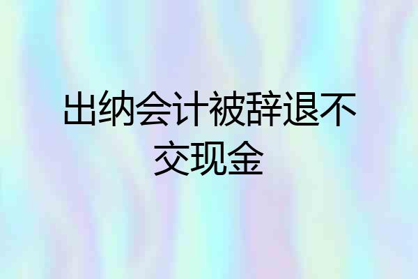 出纳会计被辞退不交现金