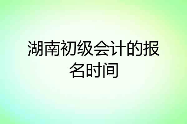 湖南初级会计的报名时间