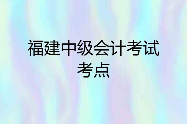 福建中级会计考试考点
