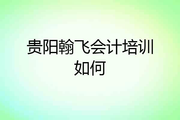 贵阳翰飞会计培训如何