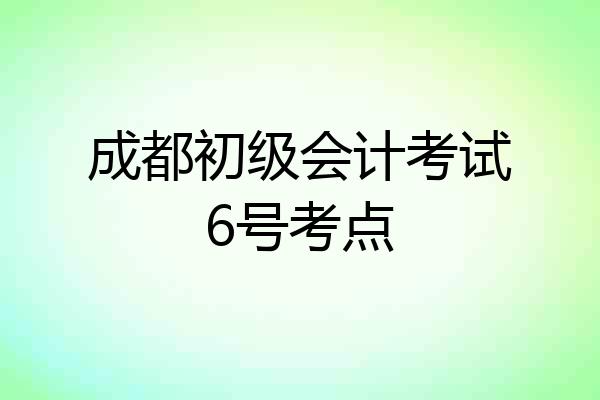 成都初级会计考试6号考点