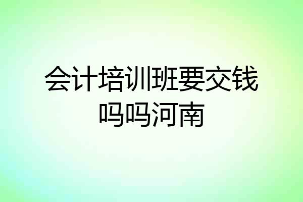 会计培训班要交钱吗吗河南
