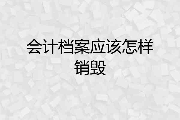 会计档案应该怎样销毁