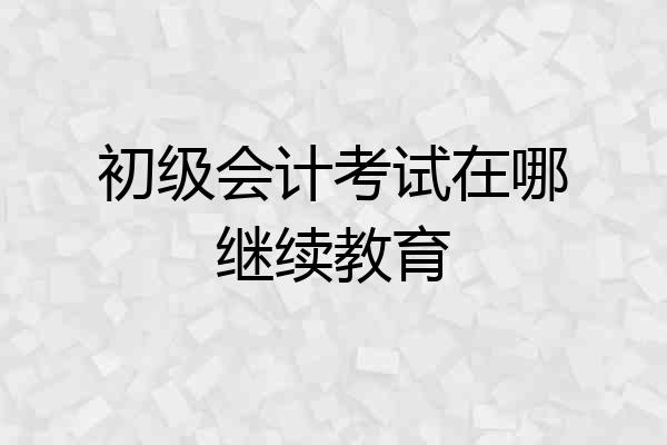 初级会计考试在哪继续教育