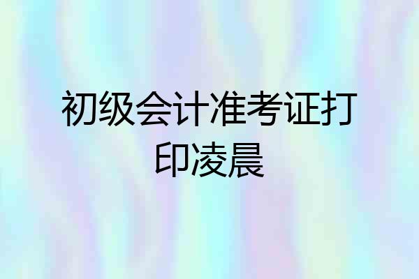 初级会计准考证打印凌晨
