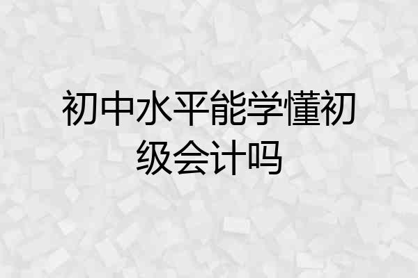 初中水平能学懂初级会计吗