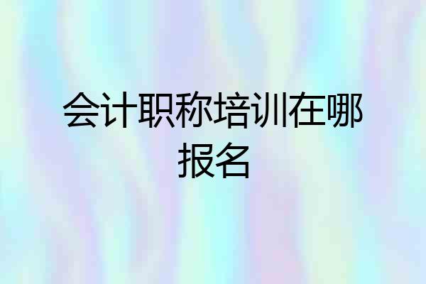 会计职称培训在哪报名