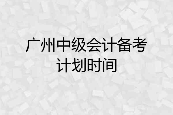 广州中级会计备考计划时间