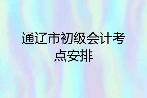通辽市初级会计考点安排