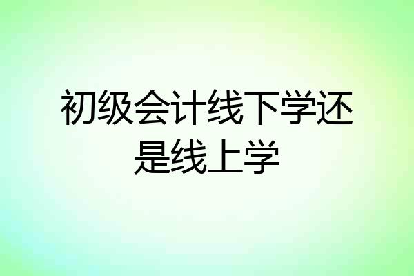 初级会计线下学还是线上学