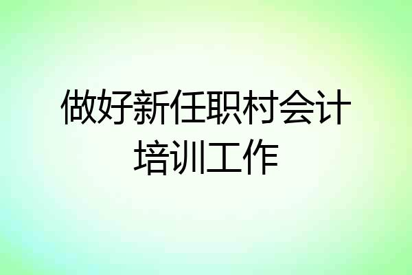 做好新任职村会计培训工作