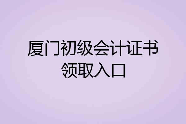 厦门初级会计证书领取入口