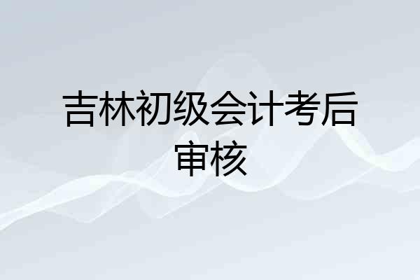 吉林初级会计考后审核