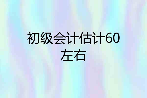 初级会计估计60左右