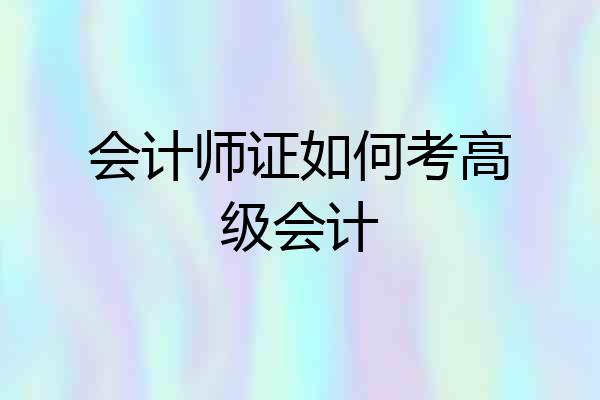 会计师证如何考高级会计