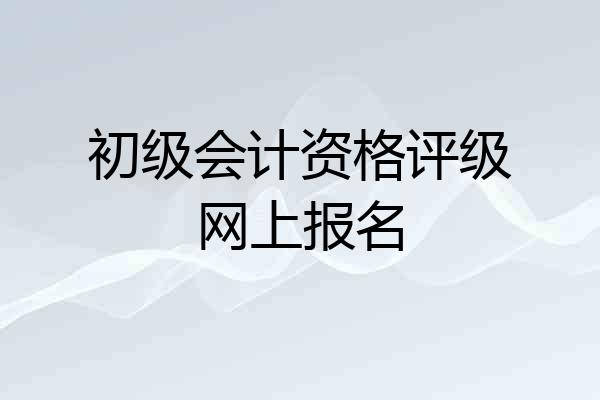 初级会计资格评级网上报名