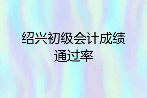 绍兴初级会计成绩通过率