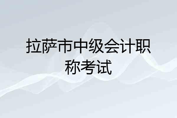 拉萨市中级会计职称考试