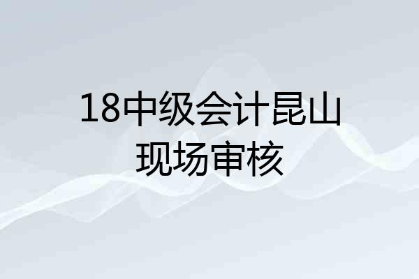 18中级会计昆山现场审核