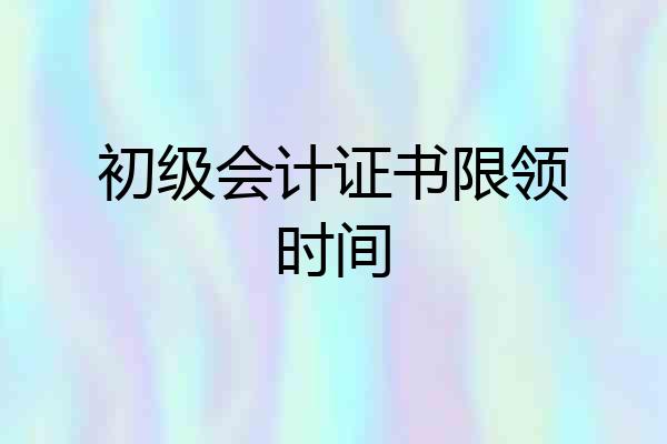 初级会计证书限领时间