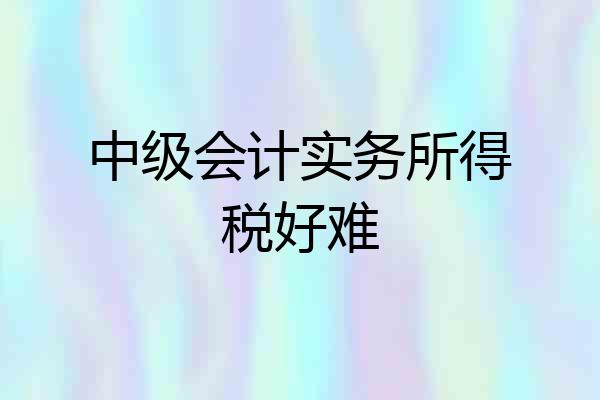 中级会计实务所得税好难