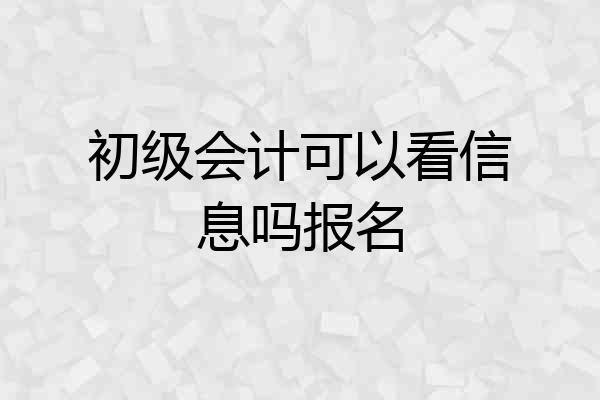 初级会计可以看信息吗报名