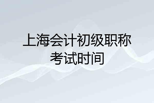 上海会计初级职称考试时间
