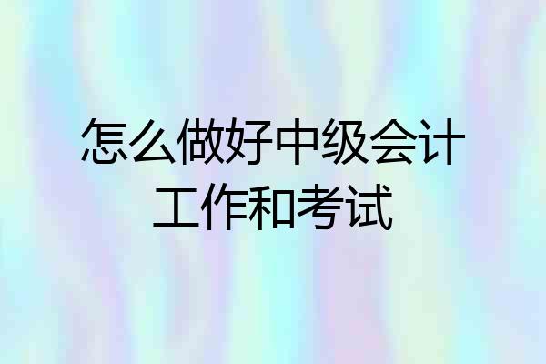 怎么做好中级会计工作和考试