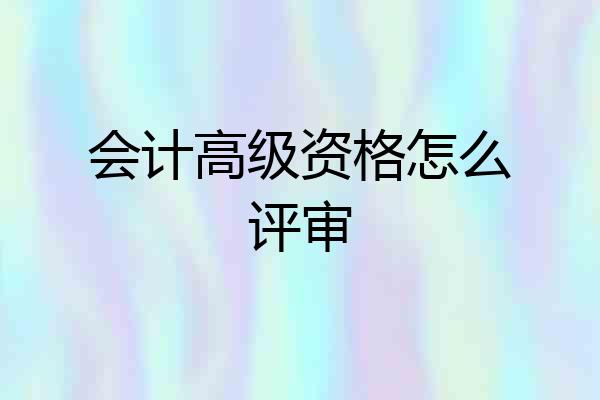 会计高级资格怎么评审