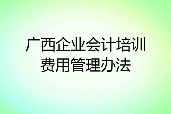 广西企业会计培训费用管理办法
