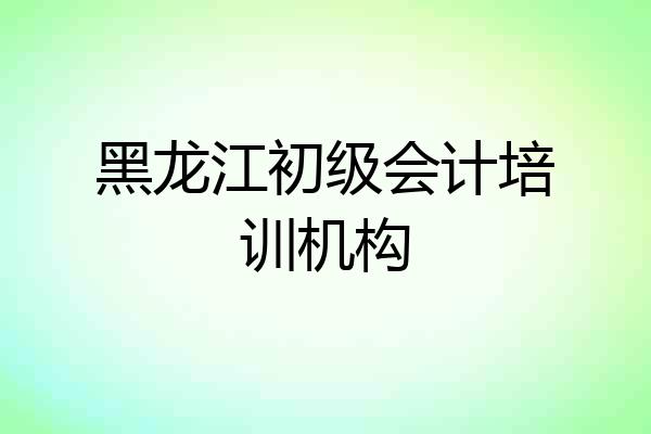 黑龙江初级会计培训机构