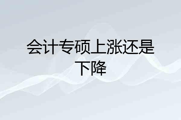 会计专硕上涨还是下降