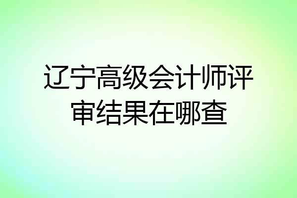 辽宁高级会计师评审结果在哪查