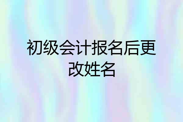 初级会计报名后更改姓名