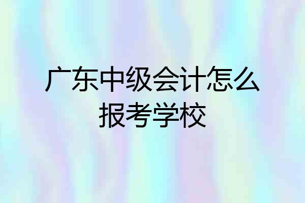 广东中级会计怎么报考学校