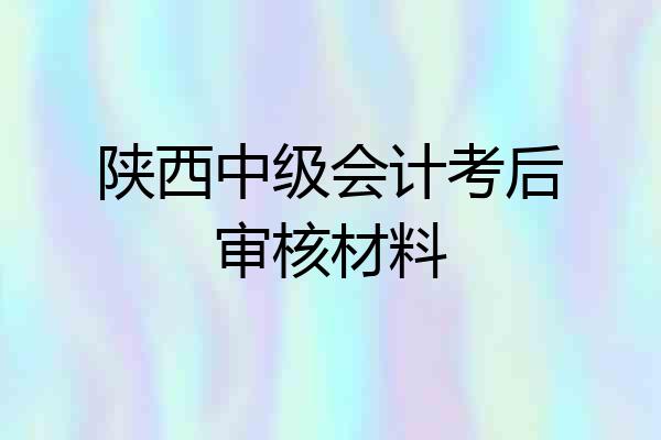 陕西中级会计考后审核材料