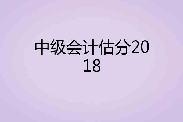 中级会计估分2018