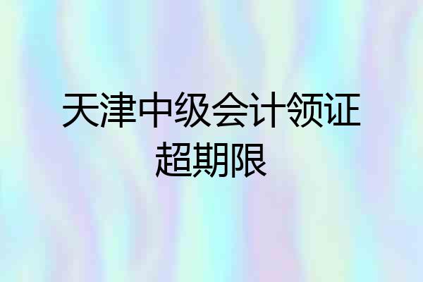 天津中级会计领证超期限