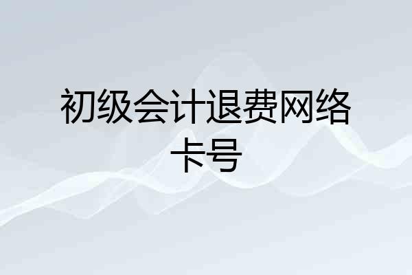 初级会计退费网络卡号