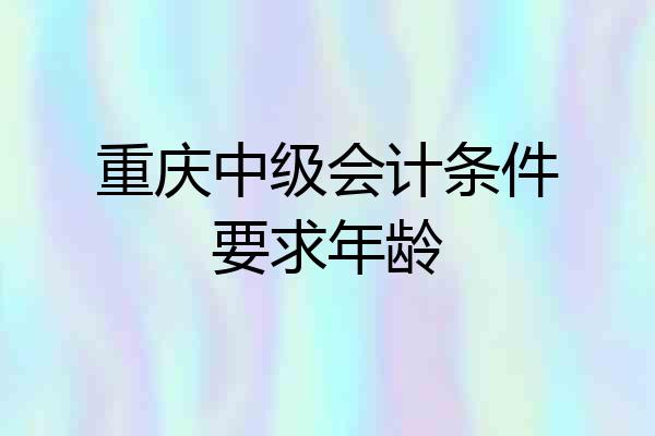 重庆中级会计条件要求年龄