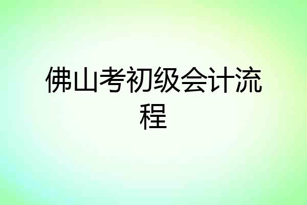 佛山考初级会计流程