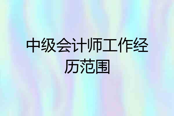 中级会计师工作经历范围