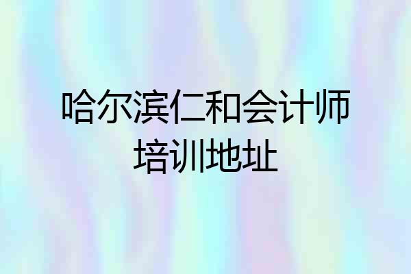 哈尔滨仁和会计师培训地址