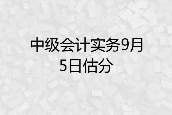 中级会计实务9月5日估分
