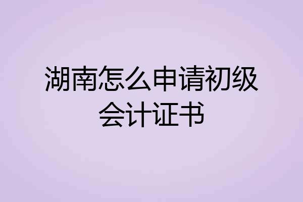 湖南怎么申请初级会计证书