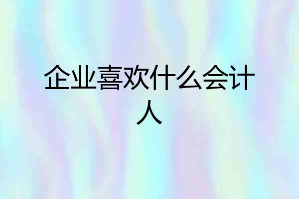 企业喜欢什么会计人