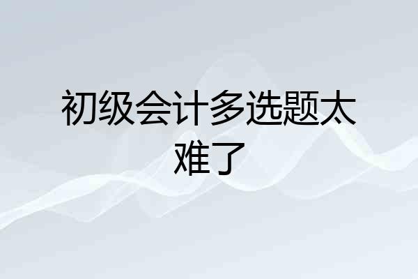初级会计多选题太难了