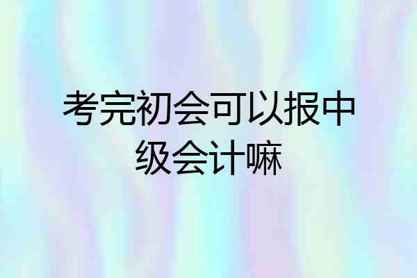 考完初会可以报中级会计嘛